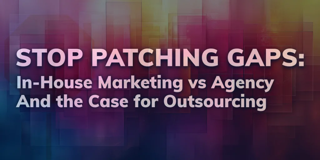 Stop Patching Gaps: In-House Marketing vs Agency and the Case for Outsourcing